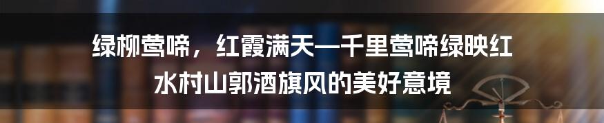 绿柳莺啼,红霞满天—千里莺啼绿映红 水村山郭酒旗风的美好意境