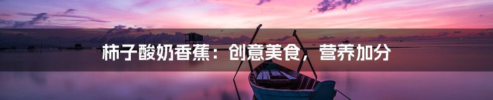 柿子酸奶香蕉：创意美食，营养加分