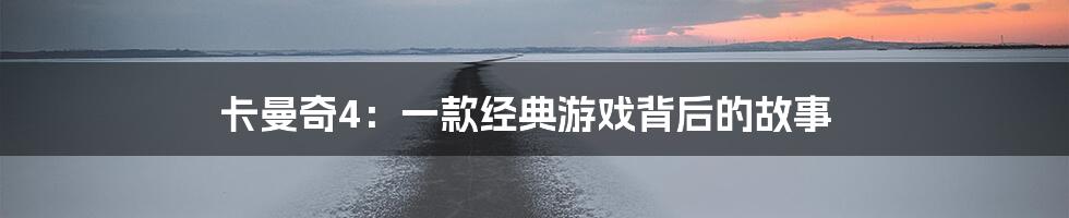 卡曼奇4：一款经典游戏背后的故事