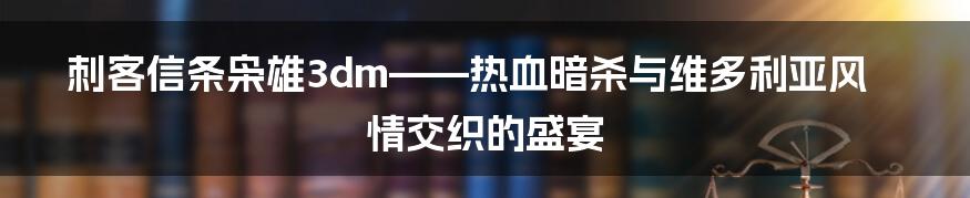 刺客信条枭雄3dm——热血暗杀与维多利亚风情交织的盛宴