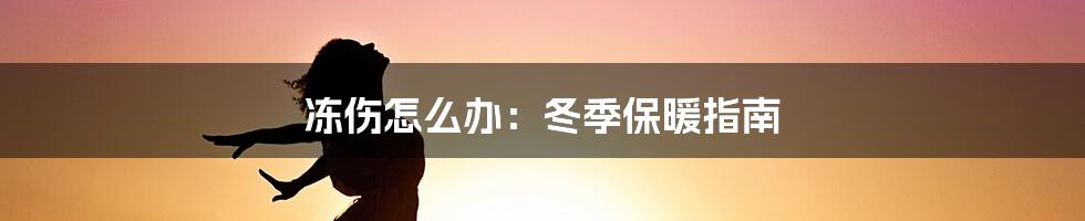 冻伤怎么办：冬季保暖指南