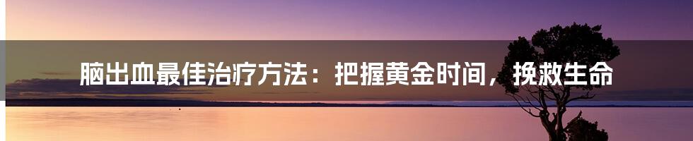 脑出血最佳治疗方法：把握黄金时间，挽救生命