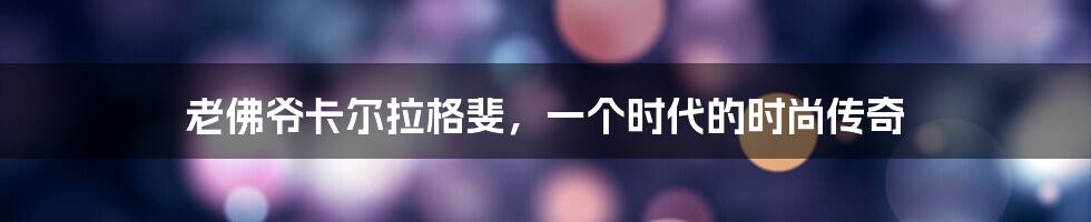 老佛爷卡尔拉格斐,一个时代的时尚传奇