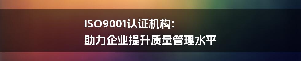 ISO9001认证机构: 助力企业提升质量管理水平