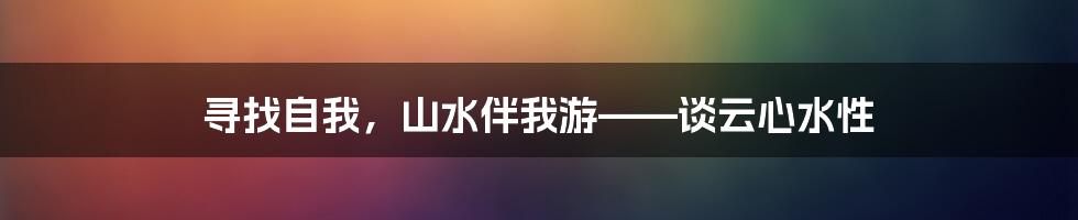 寻找自我，山水伴我游——谈云心水性