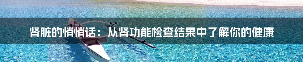 肾脏的悄悄话：从肾功能检查结果中了解你的健康