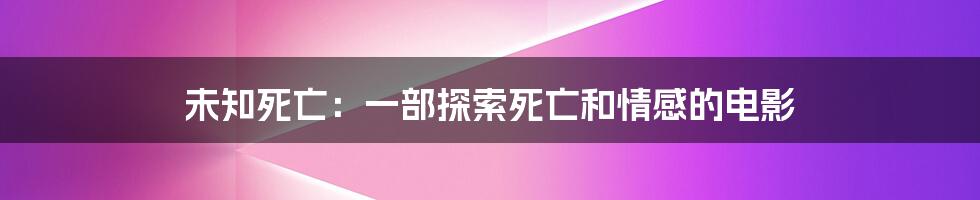 未知死亡：一部探索死亡和情感的电影