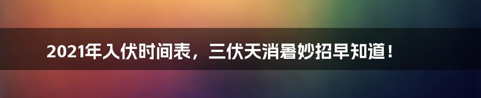 2021年入伏时间表，三伏天消暑妙招早知道！