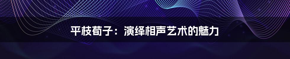 平枝荀子：演绎相声艺术的魅力