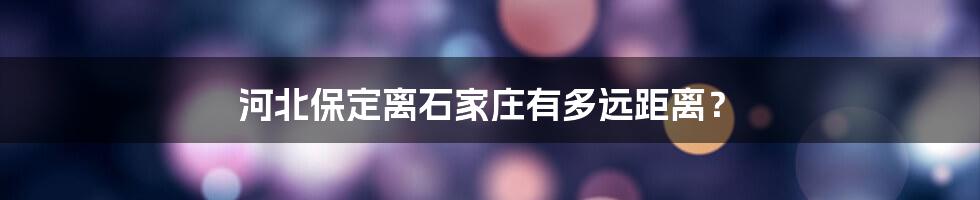 河北保定离石家庄有多远距离？