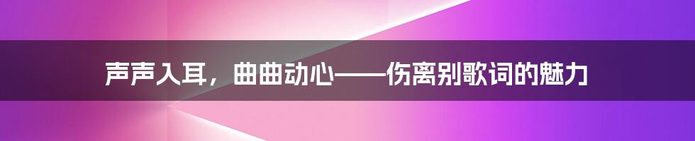 声声入耳，曲曲动心——伤离别歌词的魅力