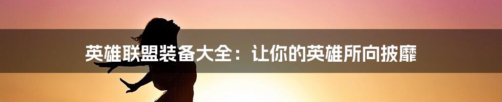 英雄联盟装备大全:让你的英雄所向披靡
