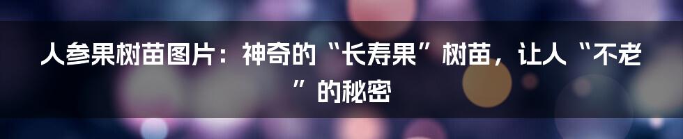 人参果树苗图片：神奇的“长寿果”树苗，让人“不老”的秘密