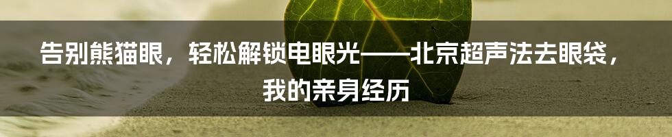 告别熊猫眼，轻松解锁电眼光——北京超声法去眼袋，我的亲身经历