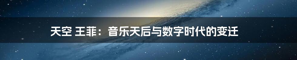 天空 王菲:音乐天后与数字时代的变迁