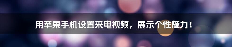 用苹果手机设置来电视频，展示个性魅力！