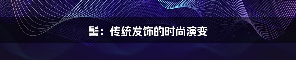 髻:传统发饰的时尚演变