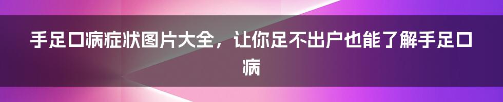 手足口病症状图片大全，让你足不出户也能了解手足口病