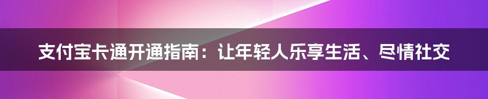 支付宝卡通开通指南:让年轻人乐享生活、尽情社交