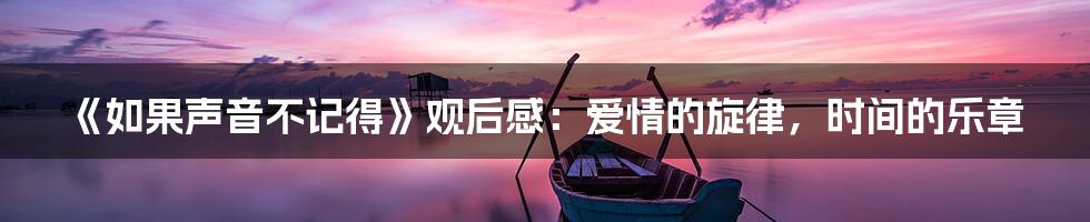 《如果声音不记得》观后感：爱情的旋律，时间的乐章