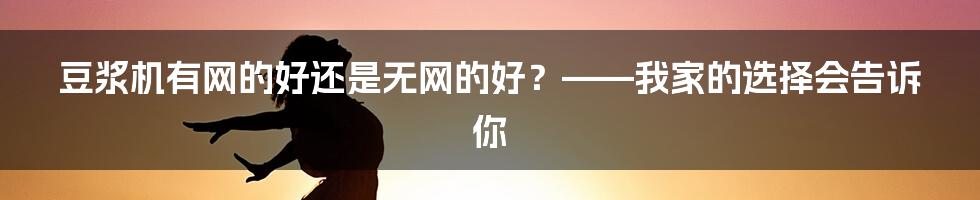 豆浆机有网的好还是无网的好？——我家的选择会告诉你