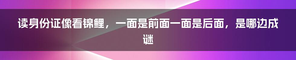 读身份证像看锦鲤，一面是前面一面是后面，是哪边成谜