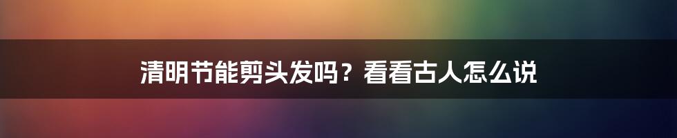 清明节能剪头发吗?看看古人怎么说