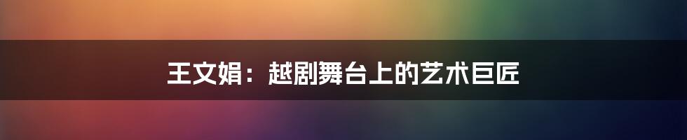 王文娟:越剧舞台上的艺术巨匠