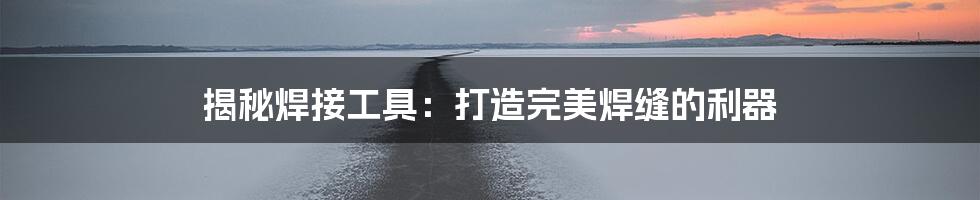 揭秘焊接工具:打造完美焊缝的利器