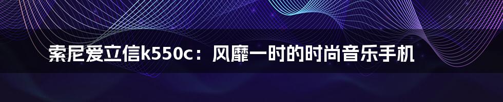 索尼爱立信k550c：风靡一时的时尚音乐手机