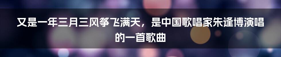又是一年三月三风筝飞满天,是中国歌唱家朱逢博演唱的一首歌曲