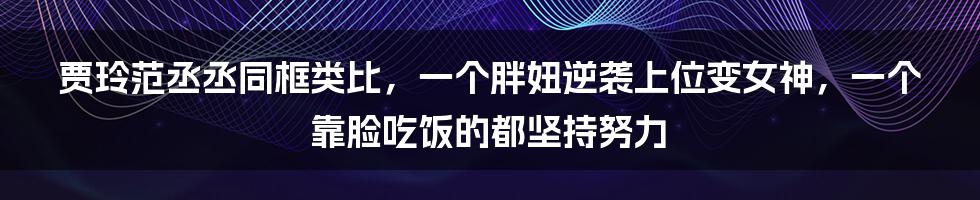 贾玲范丞丞同框类比，一个胖妞逆袭上位变女神，一个靠脸吃饭的都坚持努力