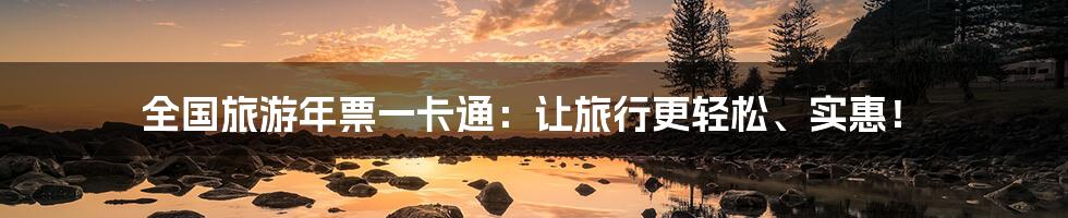 全国旅游年票一卡通:让旅行更轻松、实惠!