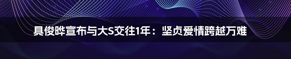 具俊晔宣布与大S交往1年:坚贞爱情跨越万难