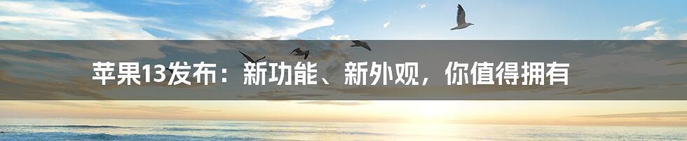 苹果13发布：新功能、新外观，你值得拥有