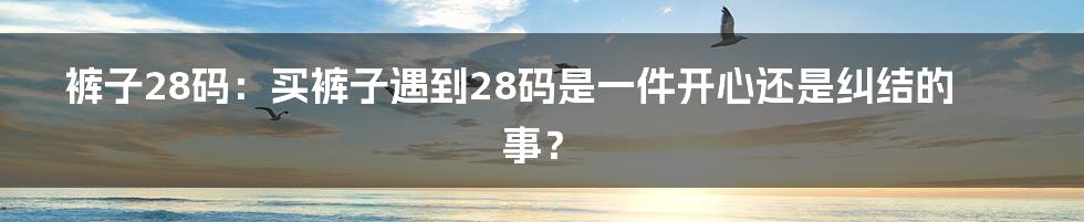 裤子28码：买裤子遇到28码是一件开心还是纠结的事？