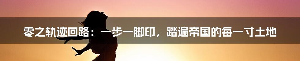 零之轨迹回路：一步一脚印，踏遍帝国的每一寸土地