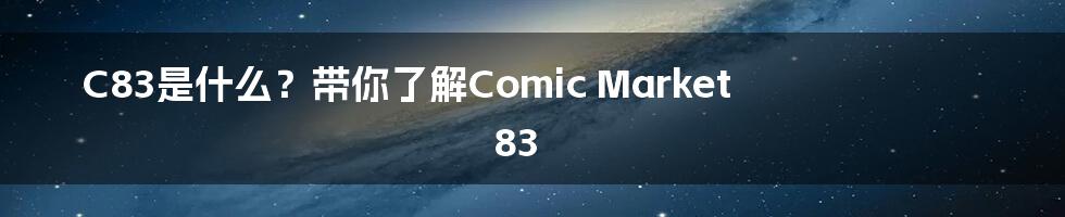 C83是什么?带你了解Comic Market 83