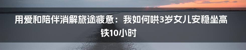 用爱和陪伴消解旅途疲惫:我如何哄3岁女儿安稳坐高铁10小时