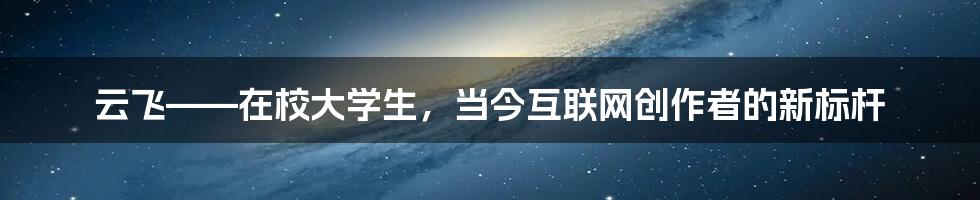 云飞——在校大学生，当今互联网创作者的新标杆