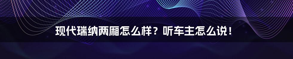 现代瑞纳两厢怎么样？听车主怎么说！