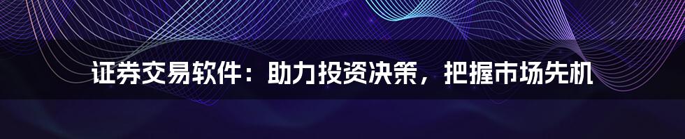 证券交易软件：助力投资决策，把握市场先机