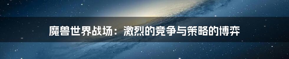 魔兽世界战场:激烈的竞争与策略的博弈