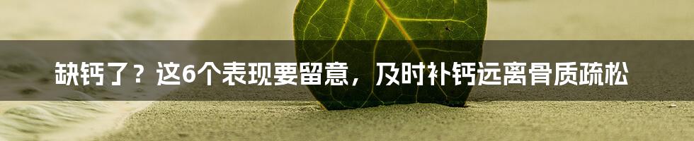 缺钙了？这6个表现要留意，及时补钙远离骨质疏松