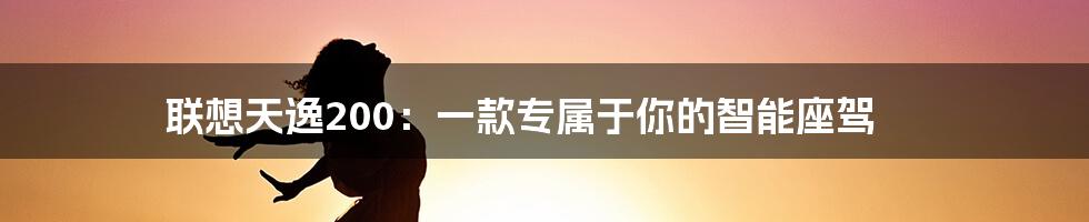 联想天逸200：一款专属于你的智能座驾