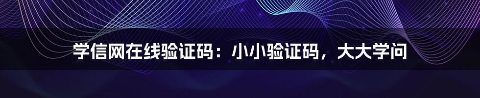学信网在线验证码:小小验证码,大大学问