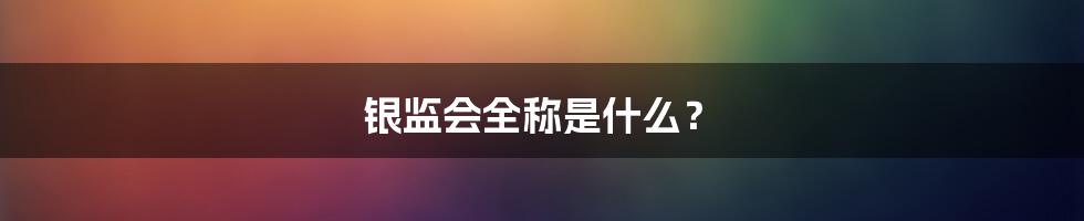 银监会全称是什么？