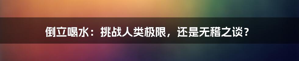 倒立喝水:挑战人类极限,还是无稽之谈?