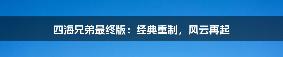 四海兄弟最终版：经典重制，风云再起