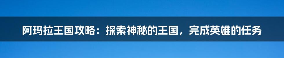 阿玛拉王国攻略:探索神秘的王国,完成英雄的任务